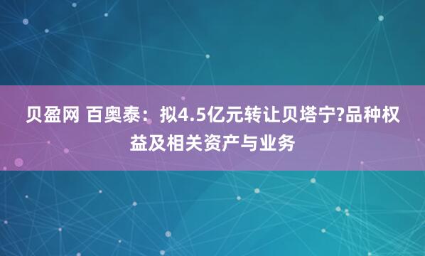 贝盈网 百奥泰：拟4.5亿元转让贝塔宁?品种权益及相关资产与业务