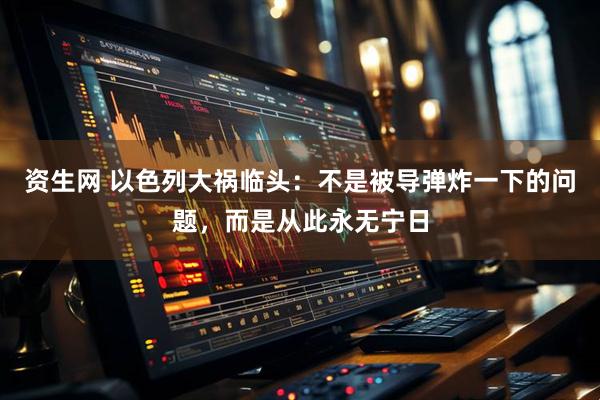 资生网 以色列大祸临头：不是被导弹炸一下的问题，而是从此永无宁日