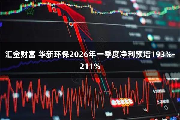 汇金财富 华新环保2026年一季度净利预增193%-211%