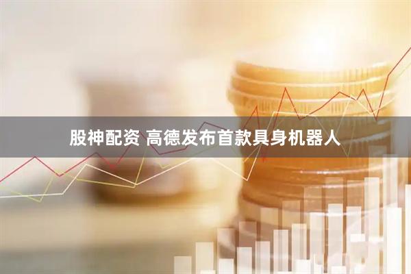 股神配资 高德发布首款具身机器人