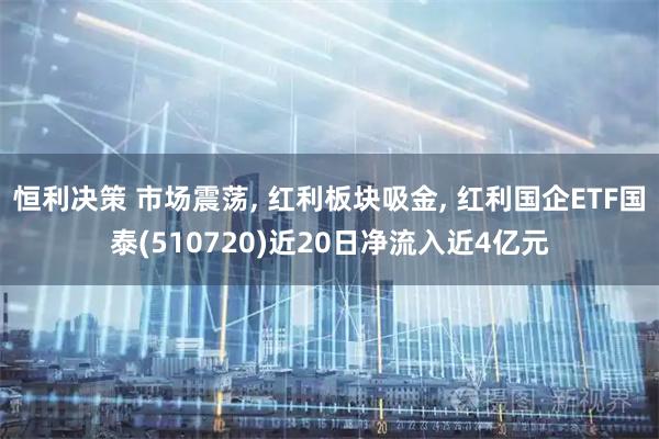 恒利决策 市场震荡, 红利板块吸金, 红利国企ETF国泰(510720)近20日净流入近4亿元