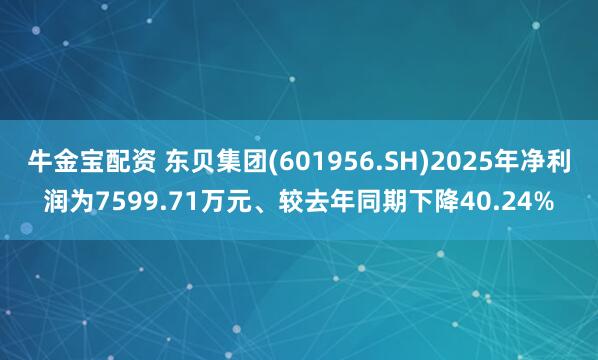 牛金宝配资 东贝集团(601956.SH)2025年净利润为7599.71万元、较去年同期下降40.24%
