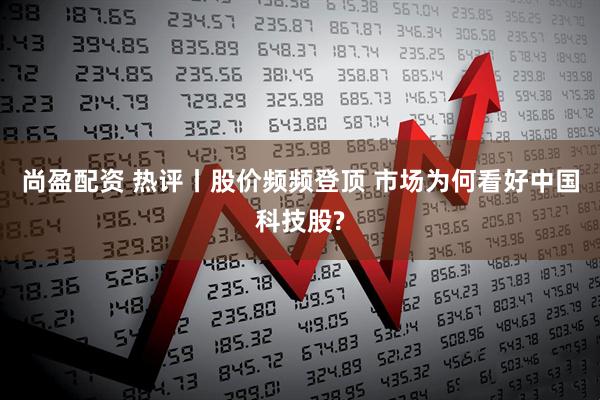 尚盈配资 热评丨股价频频登顶 市场为何看好中国科技股?