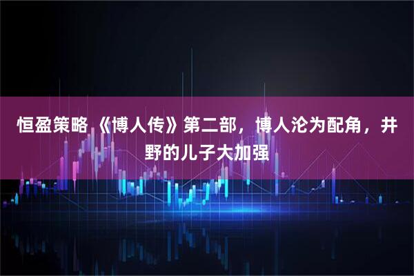 恒盈策略 《博人传》第二部，博人沦为配角，井野的儿子大加强