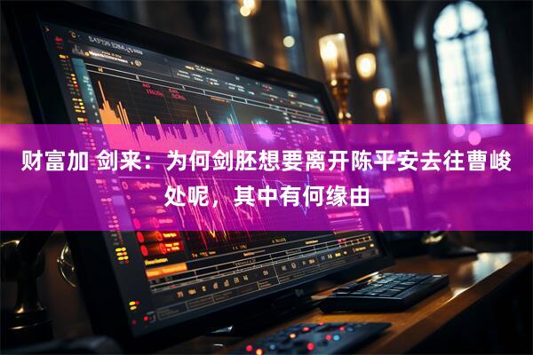 财富加 剑来：为何剑胚想要离开陈平安去往曹峻处呢，其中有何缘由