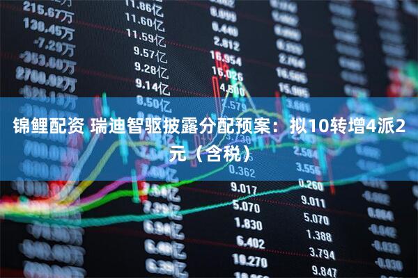 锦鲤配资 瑞迪智驱披露分配预案：拟10转增4派2元（含税）