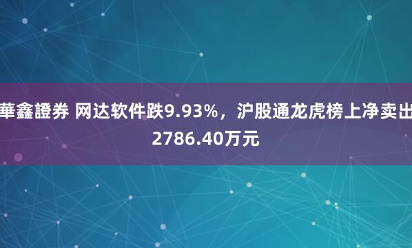 華鑫證券 网达软件跌9.93%，沪股通龙虎榜上净卖出2786.40万元
