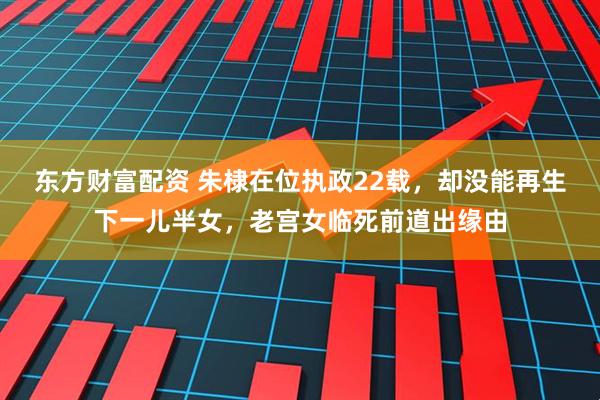 东方财富配资 朱棣在位执政22载，却没能再生下一儿半女，老宫女临死前道出缘由