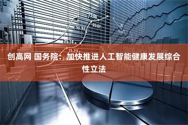 创高网 国务院：加快推进人工智能健康发展综合性立法