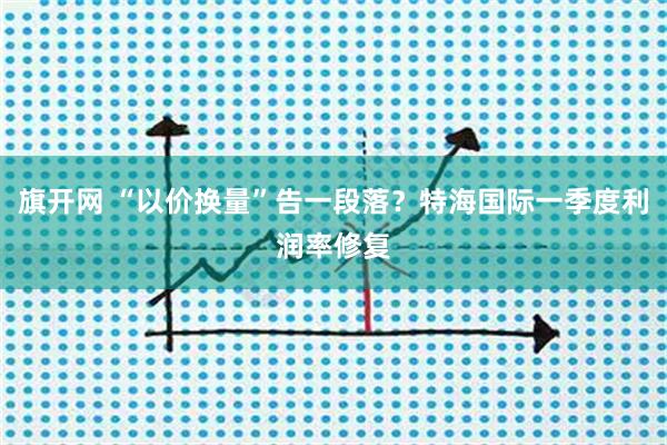 旗开网 “以价换量”告一段落？特海国际一季度利润率修复