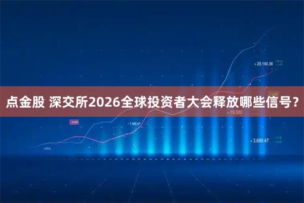 点金股 深交所2026全球投资者大会释放哪些信号?