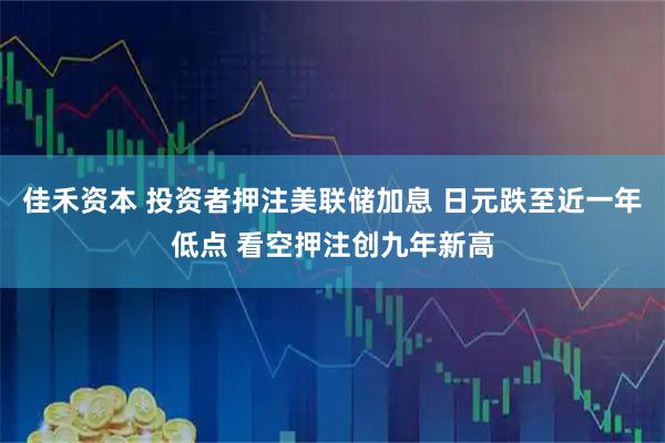 佳禾资本 投资者押注美联储加息 日元跌至近一年低点 看空押注创九年新高