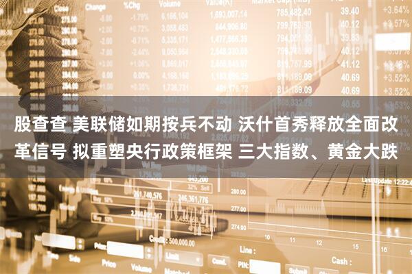股查查 美联储如期按兵不动 沃什首秀释放全面改革信号 拟重塑央行政策框架 三大指数、黄金大跌