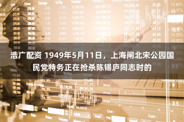 浩广配资 1949年5月11日，上海闸北宋公园国民党特务正在抢杀陈锡庐同志时的