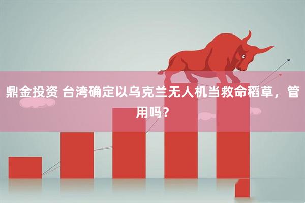 鼎金投资 台湾确定以乌克兰无人机当救命稻草，管用吗？