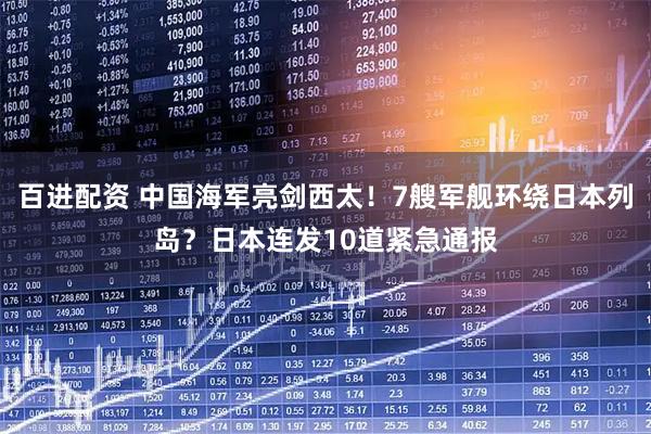 百进配资 中国海军亮剑西太！7艘军舰环绕日本列岛？日本连发10道紧急通报