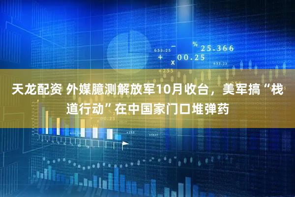 天龙配资 外媒臆测解放军10月收台，美军搞“栈道行动”在中国家门口堆弹药