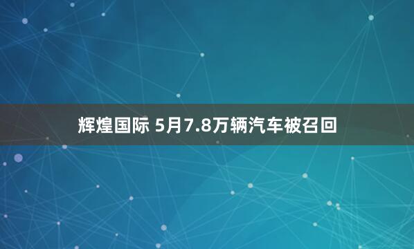 辉煌国际 5月7.8万辆汽车被召回