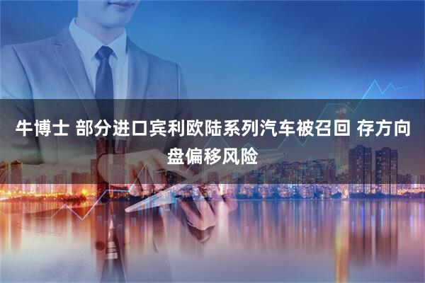 牛博士 部分进口宾利欧陆系列汽车被召回 存方向盘偏移风险
