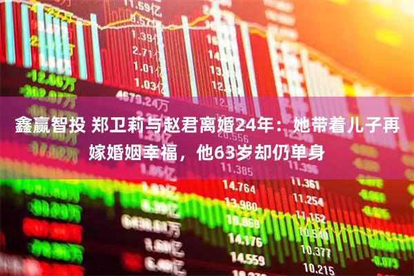 鑫赢智投 郑卫莉与赵君离婚24年：她带着儿子再嫁婚姻幸福，他63岁却仍单身