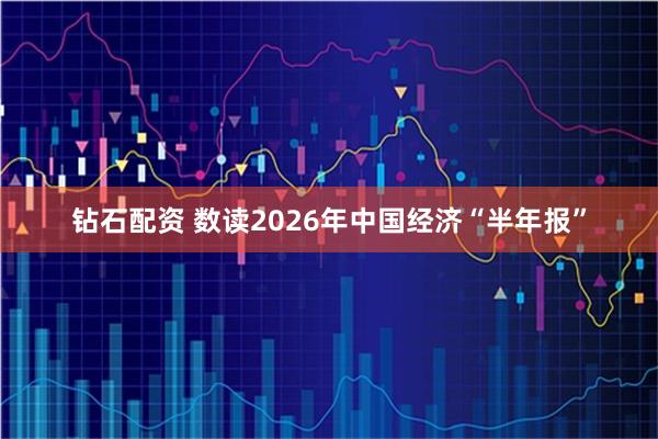 钻石配资 数读2026年中国经济“半年报”