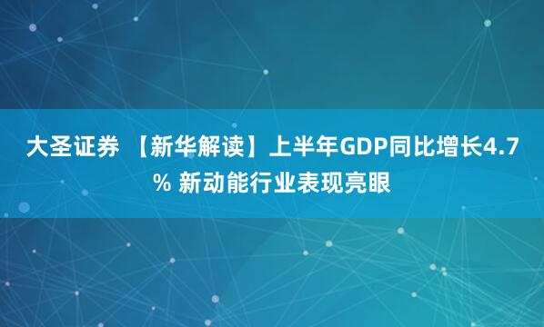 大圣证券 【新华解读】上半年GDP同比增长4.7% 新动能行业表现亮眼