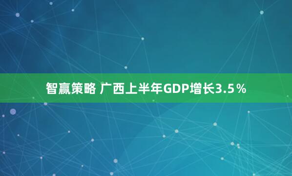 智赢策略 广西上半年GDP增长3.5％