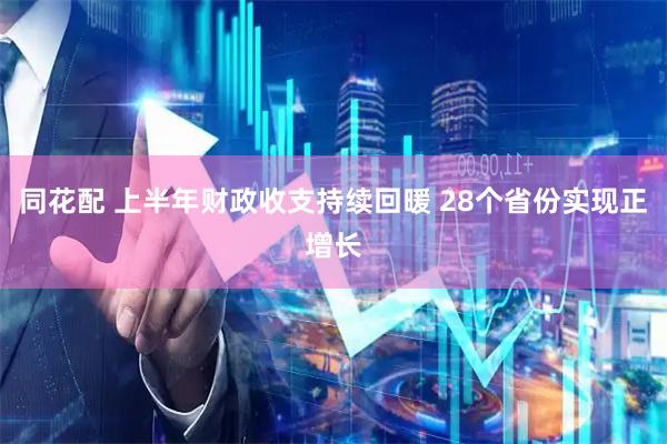 同花配 上半年财政收支持续回暖 28个省份实现正增长