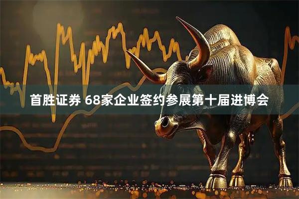 首胜证券 68家企业签约参展第十届进博会