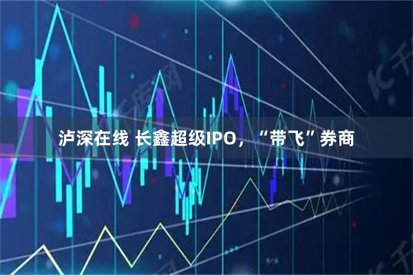 泸深在线 长鑫超级IPO，“带飞”券商