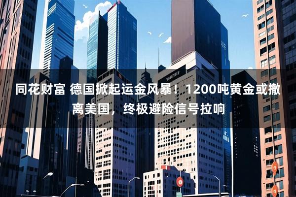 同花财富 德国掀起运金风暴！1200吨黄金或撤离美国，终极避险信号拉响