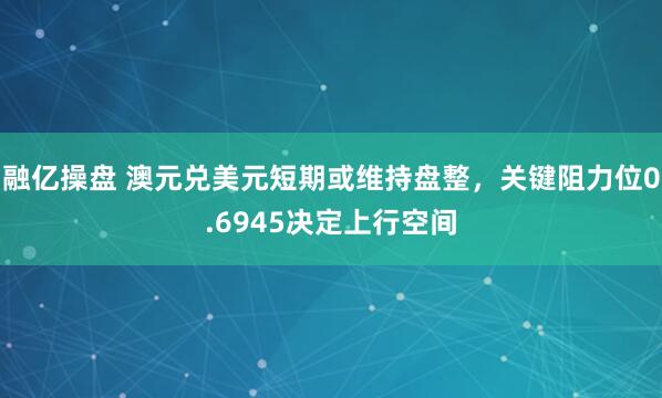 融亿操盘 澳元兑美元短期或维持盘整，关键阻力位0.6945决定上行空间
