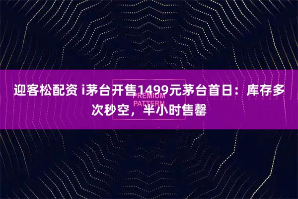 迎客松配资 i茅台开售1499元茅台首日：库存多次秒空，半小时售罄
