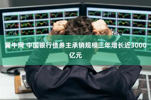翼牛网 中国银行债券主承销规模三年增长近3000亿元