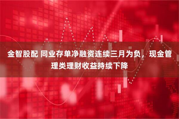 金智股配 同业存单净融资连续三月为负，现金管理类理财收益持续下降