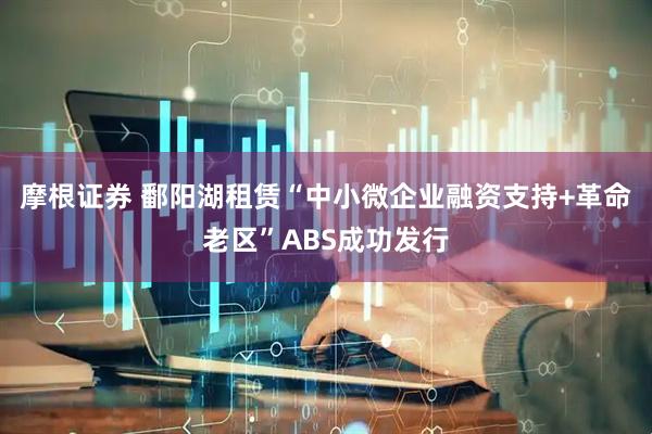 摩根证券 鄱阳湖租赁“中小微企业融资支持+革命老区”ABS成功发行