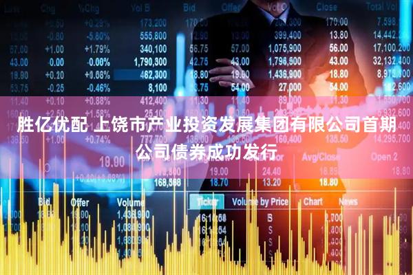 胜亿优配 上饶市产业投资发展集团有限公司首期公司债券成功发行