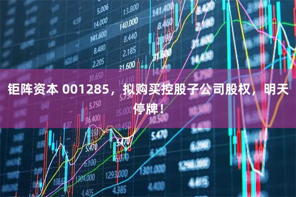 钜阵资本 001285，拟购买控股子公司股权，明天停牌！