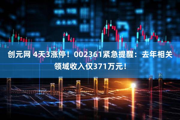 创元网 4天3涨停！002361紧急提醒：去年相关领域收入仅371万元！