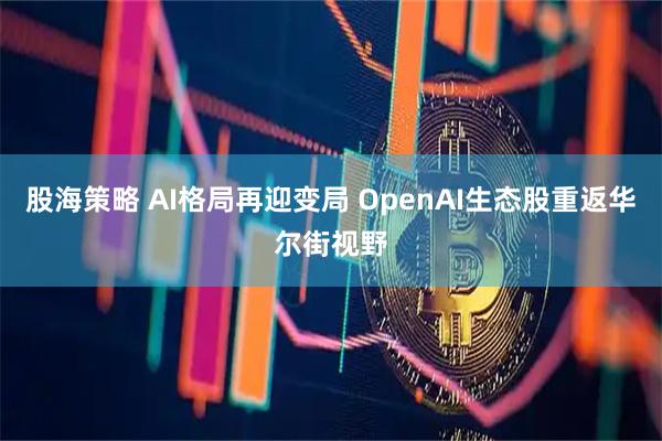股海策略 AI格局再迎变局 OpenAI生态股重返华尔街视野