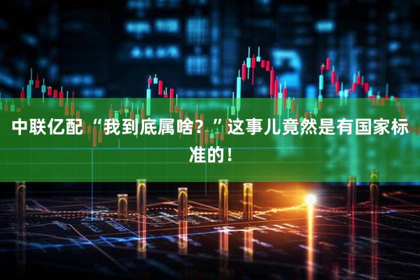 中联亿配 “我到底属啥？”这事儿竟然是有国家标准的！