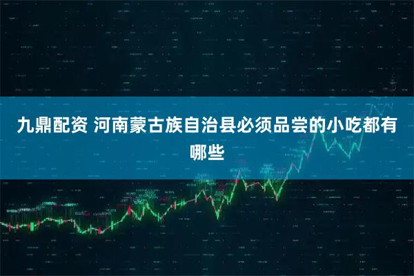 九鼎配资 河南蒙古族自治县必须品尝的小吃都有哪些