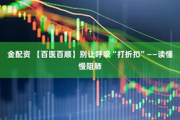 金配资 【百医百顺】别让呼吸“打折扣”——读懂慢阻肺