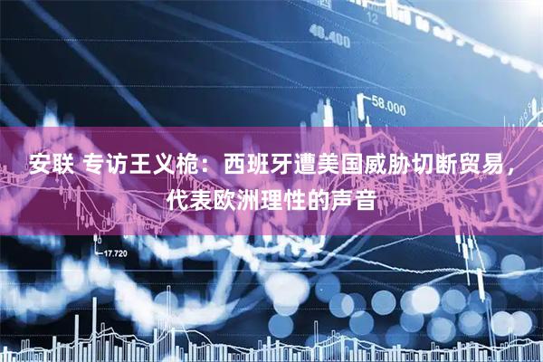 安联 专访王义桅：西班牙遭美国威胁切断贸易，代表欧洲理性的声音
