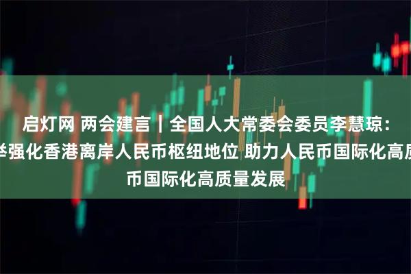 启灯网 两会建言｜全国人大常委会委员李慧琼：多措并举强化香港离岸人民币枢纽地位 助力人民币国际化高质量发展