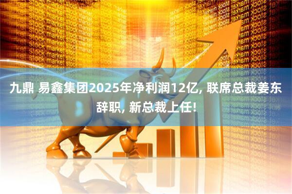 九鼎 易鑫集团2025年净利润12亿, 联席总裁姜东辞职, 新总裁上任!