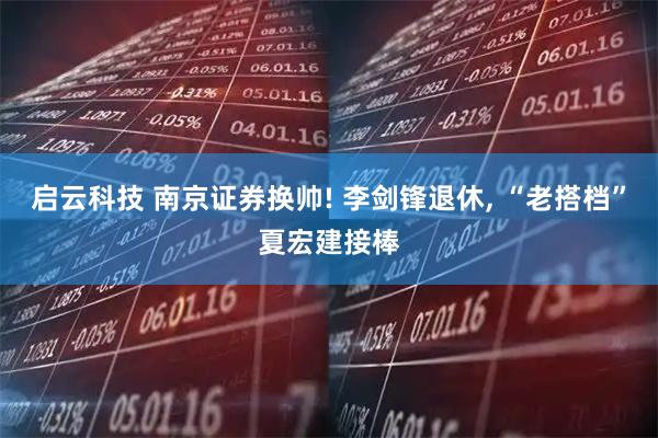 启云科技 南京证券换帅! 李剑锋退休, “老搭档”夏宏建接棒