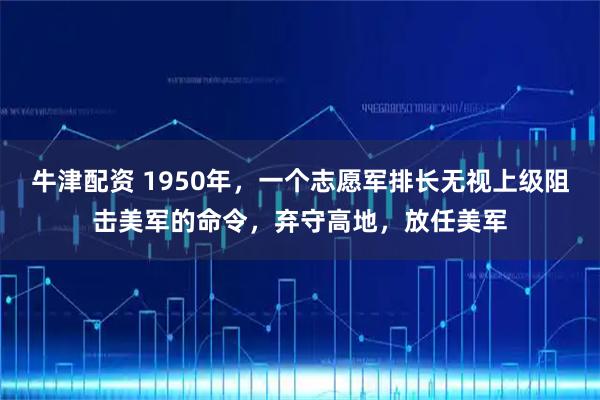 牛津配资 1950年，一个志愿军排长无视上级阻击美军的命令，弃守高地，放任美军