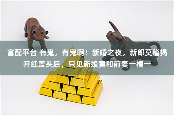 富配平台 有鬼，有鬼啊！新婚之夜，新郎莫稽揭开红盖头后，只见新娘竟和前妻一模一