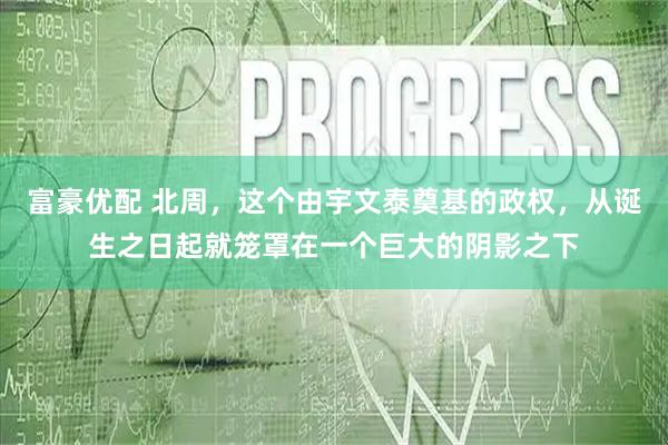 富豪优配 北周，这个由宇文泰奠基的政权，从诞生之日起就笼罩在一个巨大的阴影之下